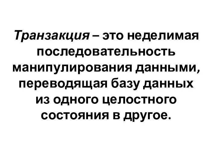 Транзакция – это неделимая последовательность манипулирования данными, переводящая базу данных из одного целостного состояния в другое.