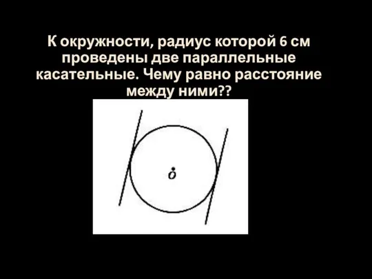 К окружности, радиус которой 6 см проведены две параллельные касательные. Чему равно расстояние между ними??