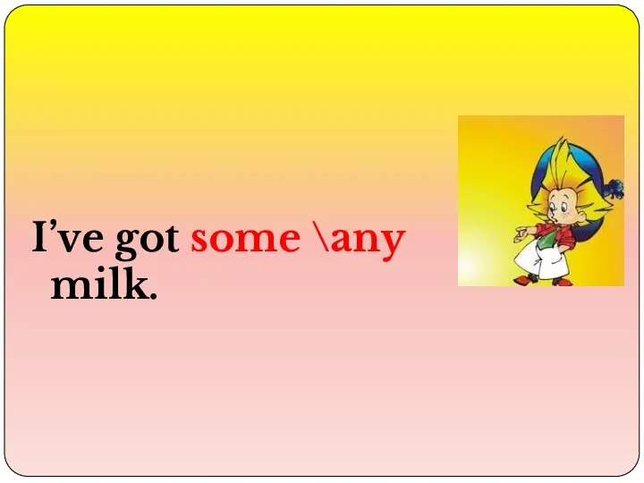 I’ve got some \any milk.