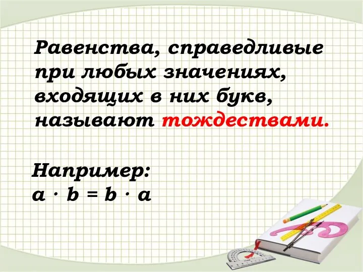 Равенства, справедливые при любых значениях, входящих в них букв, называют тождествами. Например: