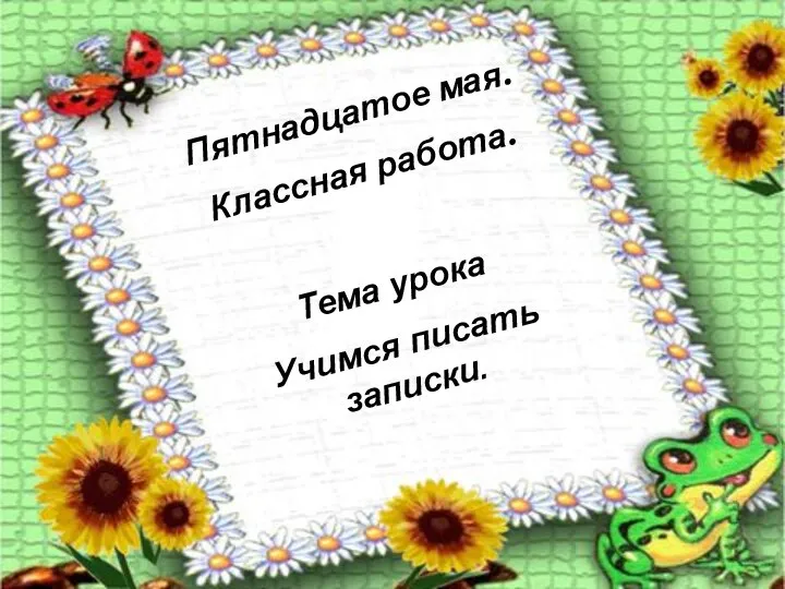 Пятнадцатое мая. Классная работа. Тема урока Учимся писать записки.