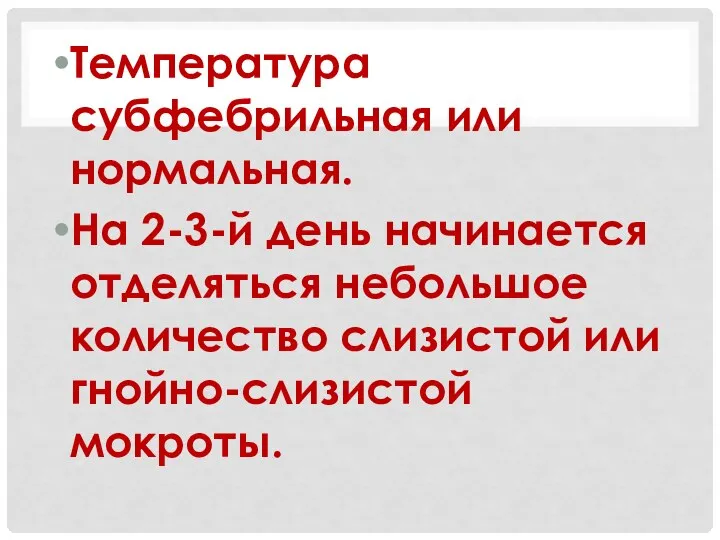 Температура субфебрильная или нормальная. На 2-3-й день начинается отделяться небольшое количество слизистой или гнойно-слизистой мокроты.