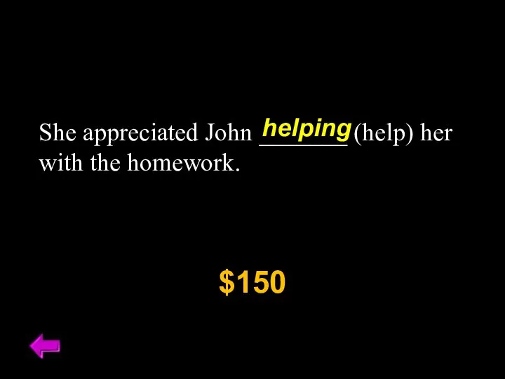 She appreciated John _______ (help) her with the homework. $150 helping