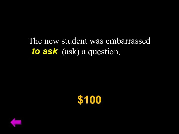 The new student was embarrassed _______ (ask) a question. $100 to ask