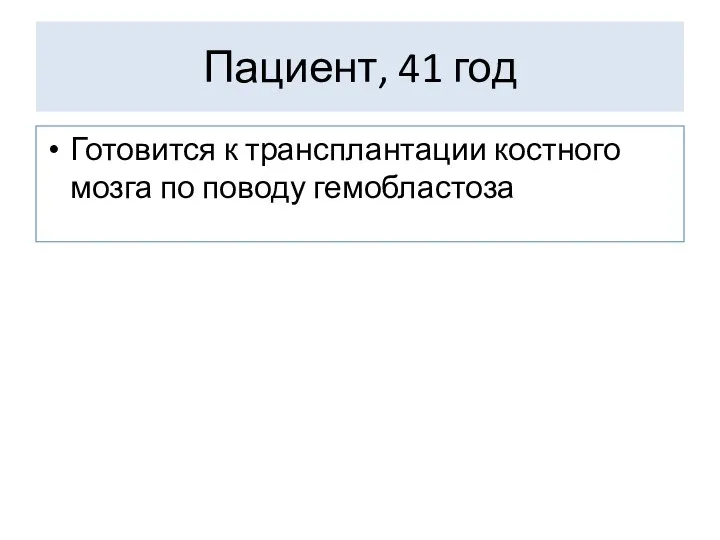 Пациент, 41 год Готовится к трансплантации костного мозга по поводу гемобластоза