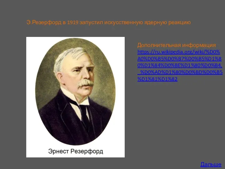 Э.Резерфорд в 1919 запустил искусственную ядерную реакцию Дополнительная информация https://ru.wikipedia.org/wiki/%D0%A0%D0%B5%D0%B7%D0%B5%D1%80%D1%84%D0%BE%D1%80%D0%B4,_%D0%AD%D1%80%D0%BD%D0%B5%D1%81%D1%82 Дальше