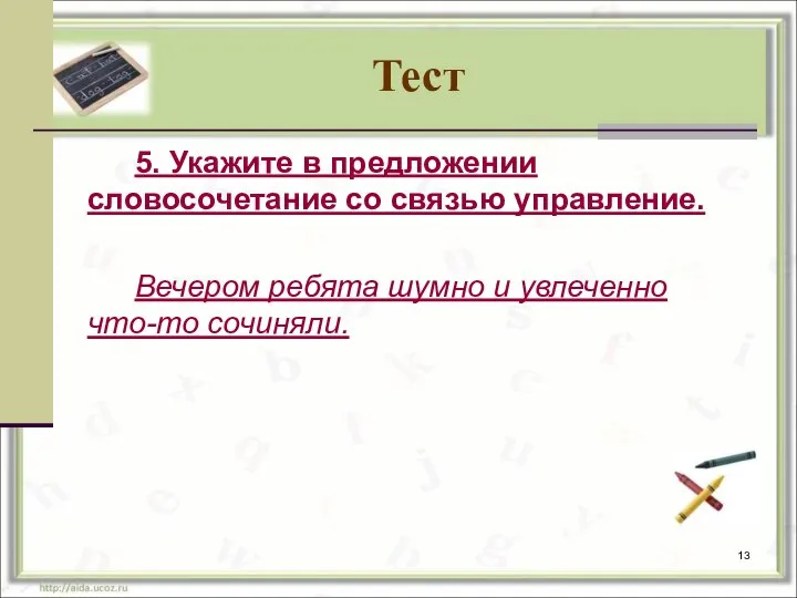 Тест 5. Укажите в предложении словосочетание со связью управление. Вечером ребята шумно и увлеченно что-то сочиняли.