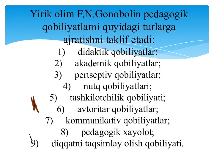 Yirik olim F.N.Gonobolin pedagogik qobiliyatlarni quyidagi turlarga ajratishni taklif etadi: didaktik qobiliyatlar;