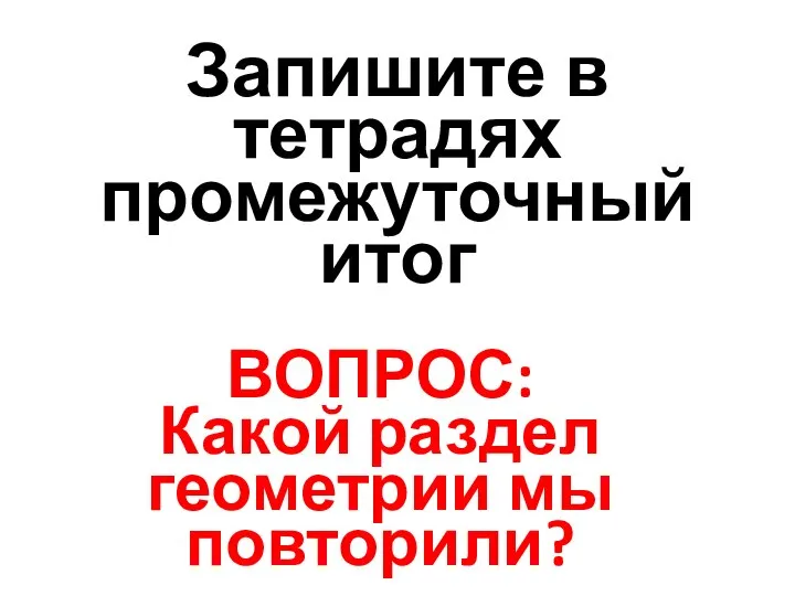 ВОПРОС: Какой раздел геометрии мы повторили? Запишите в тетрадях промежуточный итог