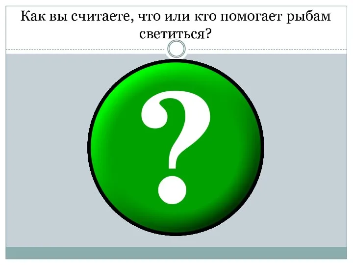 Как вы считаете, что или кто помогает рыбам светиться?