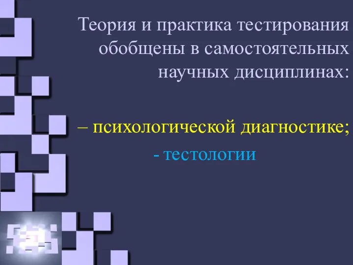 Теория и практика тестирования обобщены в самостоятельных научных дисциплинах: – психологической диагностике; тестологии