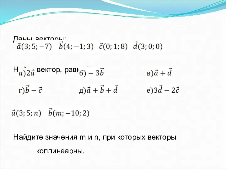 Даны векторы: Найти вектор, равный: Найдите значения m и n, при которых векторы коллинеарны.