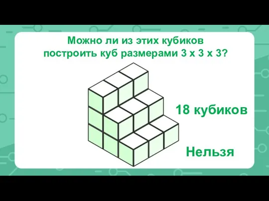 Можно ли из этих кубиков построить куб размерами 3 х 3 х 3? Нельзя 18 кубиков
