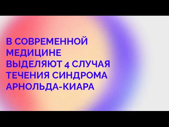 В СОВРЕМЕННОЙ МЕДИЦИНЕ ВЫДЕЛЯЮТ 4 СЛУЧАЯ ТЕЧЕНИЯ СИНДРОМА АРНОЛЬДА-КИАРА