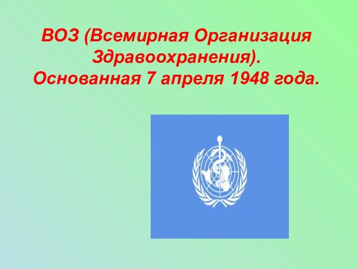 ВОЗ (Всемирная Организация Здравоохранения). Основанная 7 апреля 1948 года.