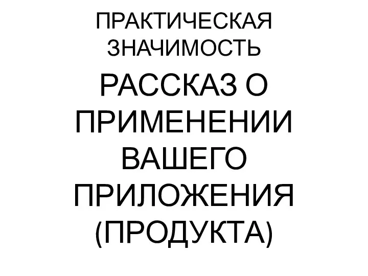 ПРАКТИЧЕСКАЯ ЗНАЧИМОСТЬ РАССКАЗ О ПРИМЕНЕНИИ ВАШЕГО ПРИЛОЖЕНИЯ (ПРОДУКТА)