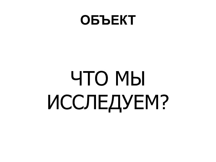 ОБЪЕКТ ЧТО МЫ ИССЛЕДУЕМ?