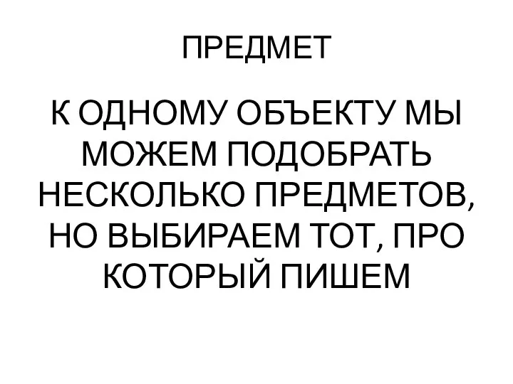 ПРЕДМЕТ К ОДНОМУ ОБЪЕКТУ МЫ МОЖЕМ ПОДОБРАТЬ НЕСКОЛЬКО ПРЕДМЕТОВ, НО ВЫБИРАЕМ ТОТ, ПРО КОТОРЫЙ ПИШЕМ