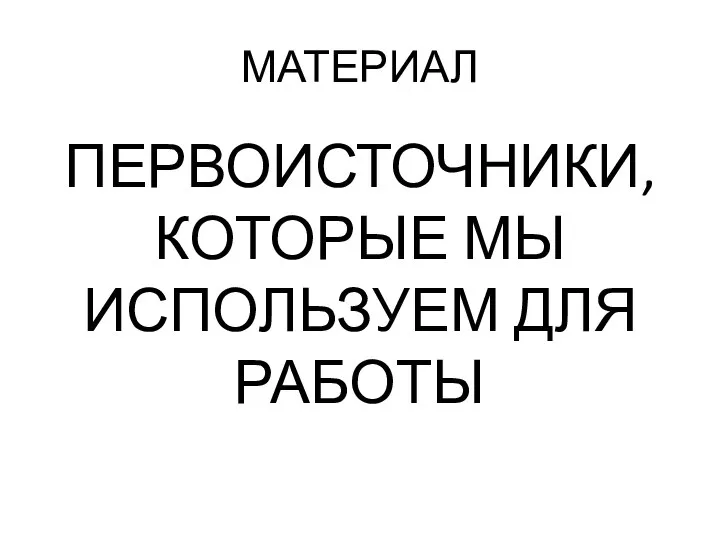 МАТЕРИАЛ ПЕРВОИСТОЧНИКИ, КОТОРЫЕ МЫ ИСПОЛЬЗУЕМ ДЛЯ РАБОТЫ