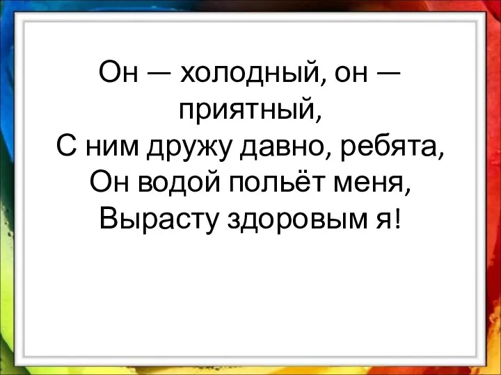 Он — холодный, он — приятный, С ним дружу давно, ребята, Он