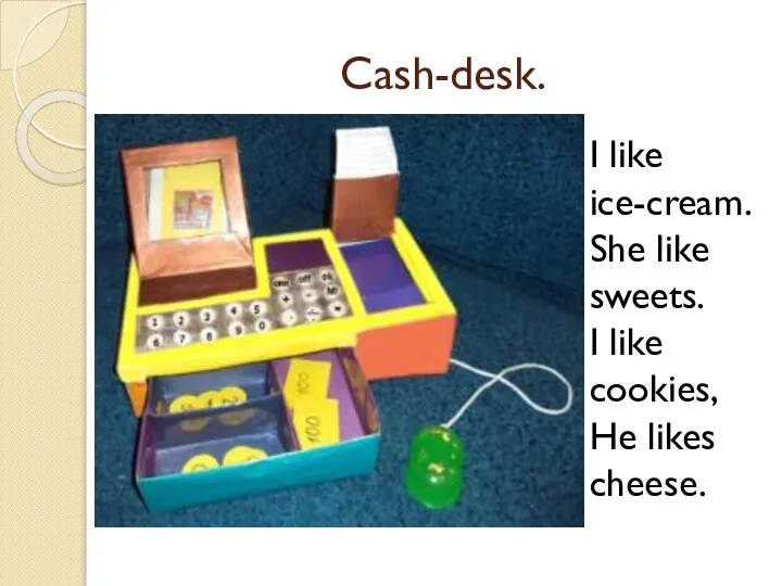 Cash-desk. I like ice-cream. She like sweets. I like cookies, He likes cheese.