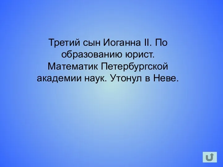 Третий сын Иоганна II. По образованию юрист. Математик Петербургской академии наук. Утонул в Неве.