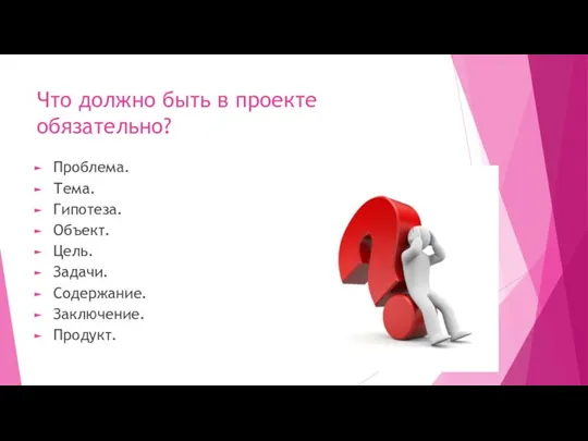 Что должно быть в проекте обязательно? Проблема. Тема. Гипотеза. Объект. Цель. Задачи. Содержание. Заключение. Продукт.