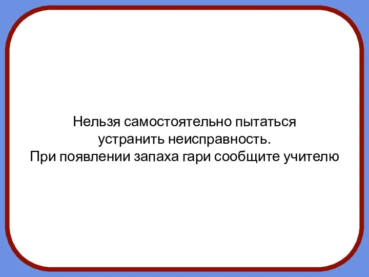 Нельзя самостоятельно пытаться устранить неисправность. При появлении запаха гари сообщите учителю