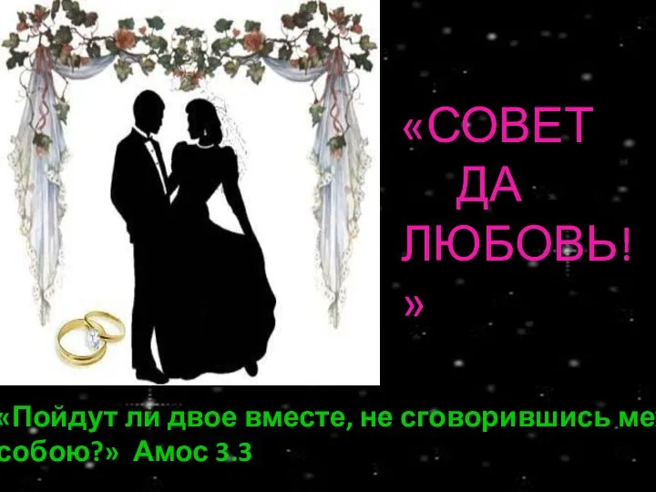 «Пойдут ли двое вместе, не сговорившись между собою?» Амос 3.3 «СОВЕТ ДА ЛЮБОВЬ!»