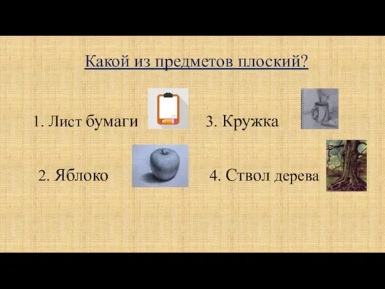 Какой из предметов плоский? 1. Лист бумаги 2. Яблоко 3. Кружка 4. Ствол дерева