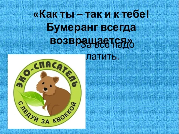 «Как ты – так и к тебе! Бумеранг всегда возвращается» За всё надо платить.