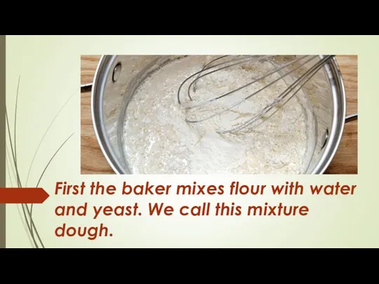 First the baker mixes flour with water and yeast. We call this mixture dough.