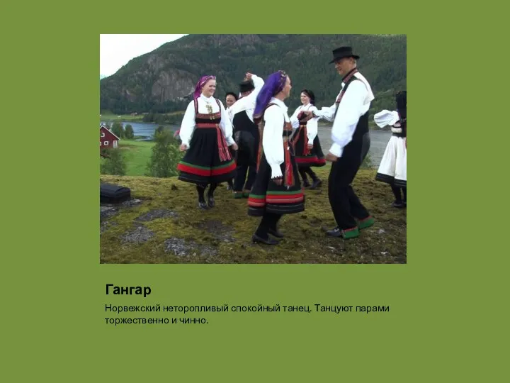 Гангар Норвежский неторопливый спокойный танец. Танцуют парами торжественно и чинно.