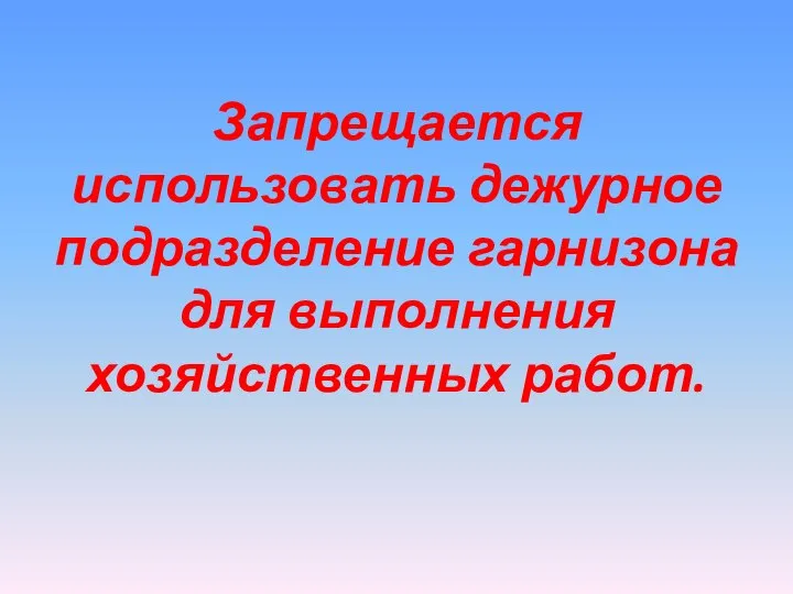 Запрещается использовать дежурное подразделение гарнизона для выполнения хозяйственных работ.