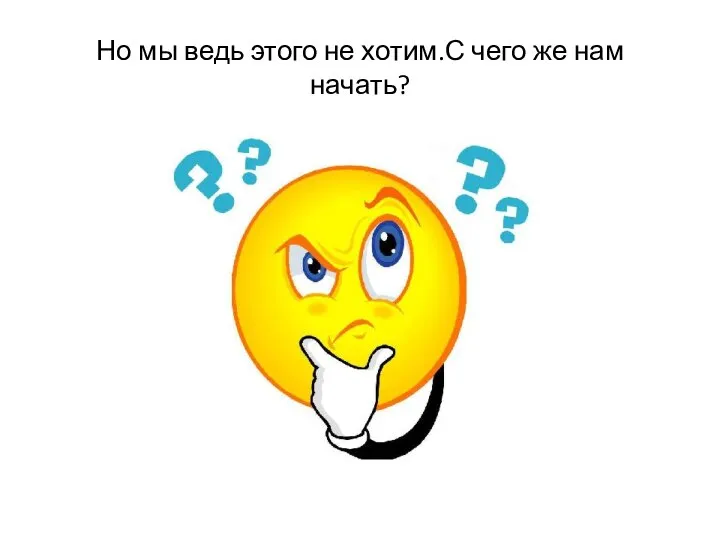 Но мы ведь этого не хотим.С чего же нам начать?