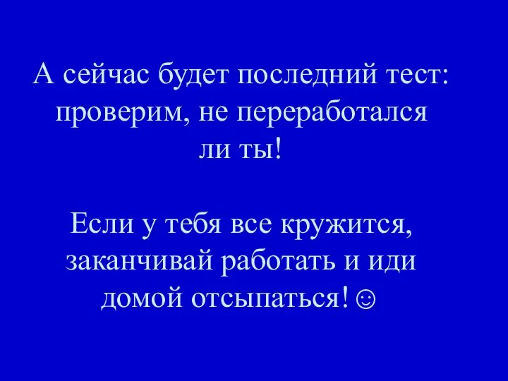 А сейчас будет последний тест: проверим, не переработался ли ты! Если у