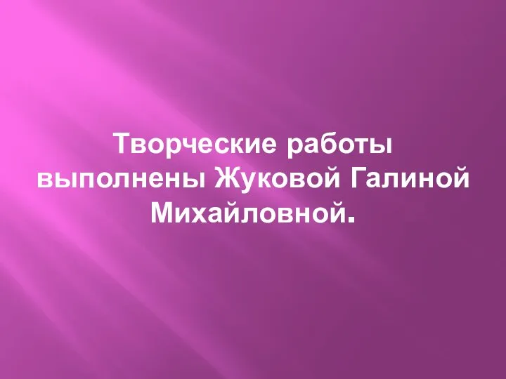 Творческие работы выполнены Жуковой Галиной Михайловной.