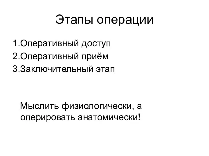 Этапы операции 1.Оперативный доступ 2.Оперативный приём 3.Заключительный этап Мыслить физиологически, а оперировать анатомически!