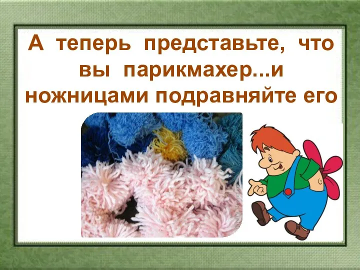 А теперь представьте, что вы парикмахер...и ножницами подравняйте его