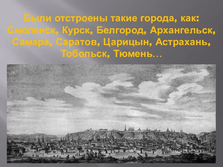 Были отстроены такие города, как: Смоленск, Курск, Белгород, Архангельск, Самара, Саратов, Царицын, Астрахань, Тобольск, Тюмень…