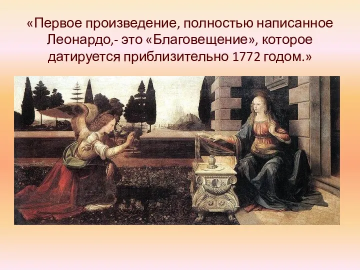 «Первое произведение, полностью написанное Леонардо,- это «Благовещение», которое датируется приблизительно 1772 годом.»