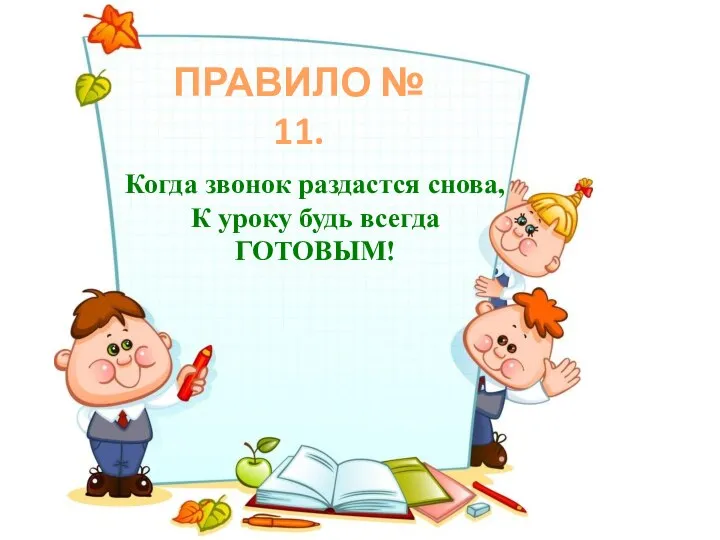 ПРАВИЛО № 11. Когда звонок раздастся снова, К уроку будь всегда ГОТОВЫМ!