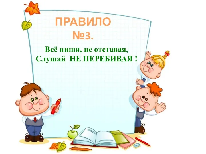 ПРАВИЛО №3. Всё пиши, не отставая, Слушай НЕ ПЕРЕБИВАЯ !