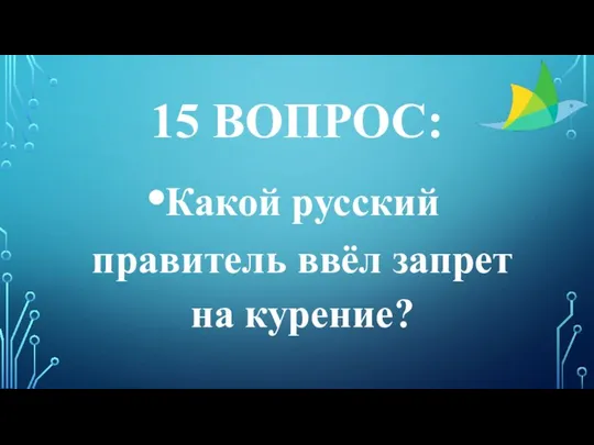 15 ВОПРОС: Какой русский правитель ввёл запрет на курение?