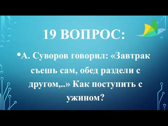 19 ВОПРОС: А. Суворов говорил: «Завтрак съешь сам, обед раздели с другом,..» Как поступить с ужином?