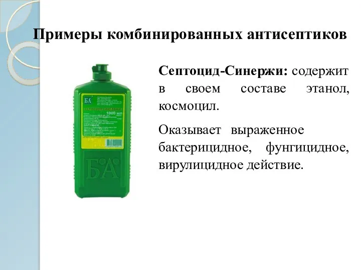 Примеры комбинированных антисептиков Септоцид-Синержи: содержит в своем составе этанол, космоцил. Оказывает выраженное бактерицидное, фунгицидное, вирулицидное действие.