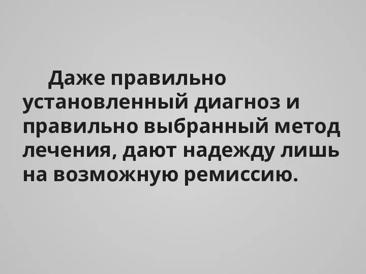 Даже правильно установленный диагноз и правильно выбранный метод лечения, дают надежду лишь на возможную ремиссию.