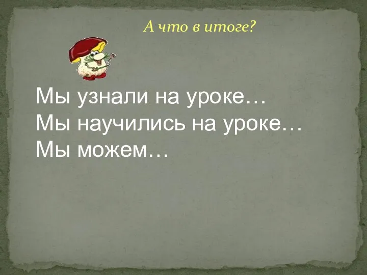 А что в итоге? Мы узнали на уроке… Мы научились на уроке… Мы можем…