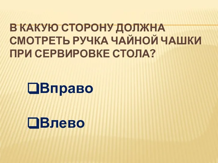 В КАКУЮ СТОРОНУ ДОЛЖНА СМОТРЕТЬ РУЧКА ЧАЙНОЙ ЧАШКИ ПРИ СЕРВИРОВКЕ СТОЛА? Вправо Влево