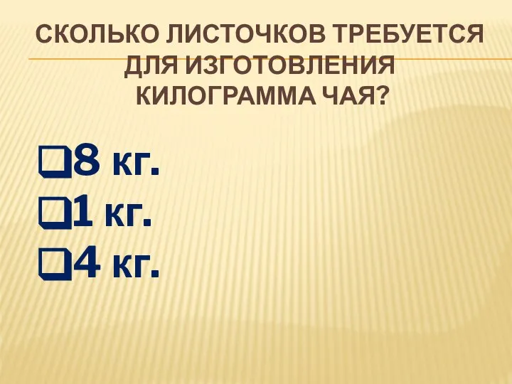 СКОЛЬКО ЛИСТОЧКОВ ТРЕБУЕТСЯ ДЛЯ ИЗГОТОВЛЕНИЯ КИЛОГРАММА ЧАЯ? 8 кг. 1 кг. 4 кг.